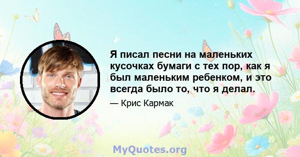 Я писал песни на маленьких кусочках бумаги с тех пор, как я был маленьким ребенком, и это всегда было то, что я делал.