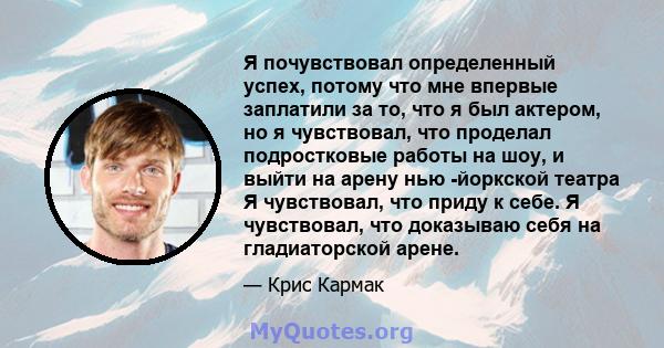 Я почувствовал определенный успех, потому что мне впервые заплатили за то, что я был актером, но я чувствовал, что проделал подростковые работы на шоу, и выйти на арену нью -йоркской театра Я чувствовал, что приду к