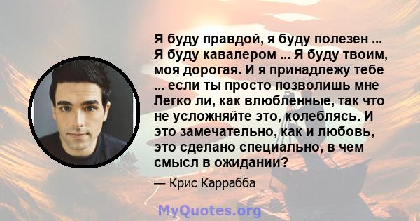 Я буду правдой, я буду полезен ... Я буду кавалером ... Я буду твоим, моя дорогая. И я принадлежу тебе ... если ты просто позволишь мне Легко ли, как влюбленные, так что не усложняйте это, колеблясь. И это замечательно, 