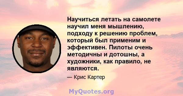 Научиться летать на самолете научил меня мышлению, подходу к решению проблем, который был применим и эффективен. Пилоты очень методичны и дотошны, а художники, как правило, не являются.