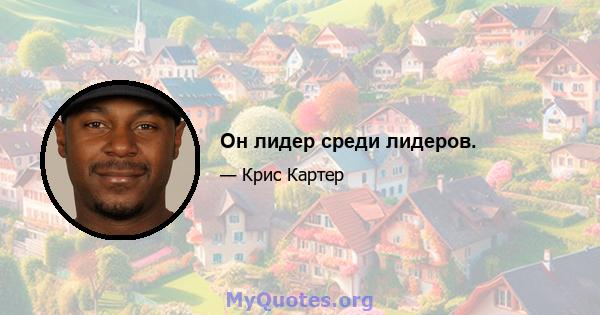 Он лидер среди лидеров.