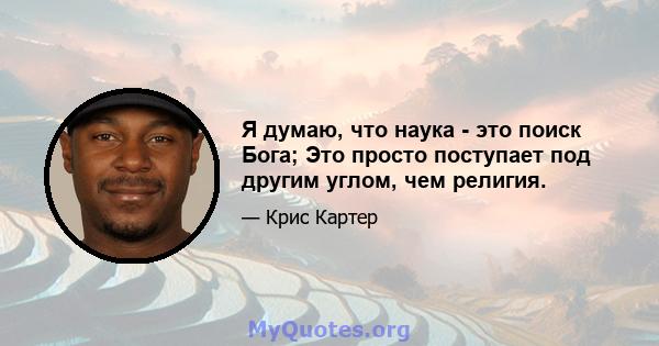 Я думаю, что наука - это поиск Бога; Это просто поступает под другим углом, чем религия.