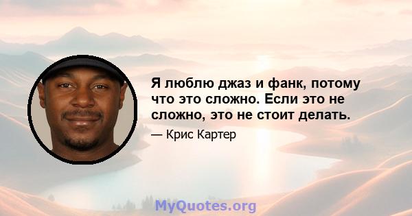 Я люблю джаз и фанк, потому что это сложно. Если это не сложно, это не стоит делать.