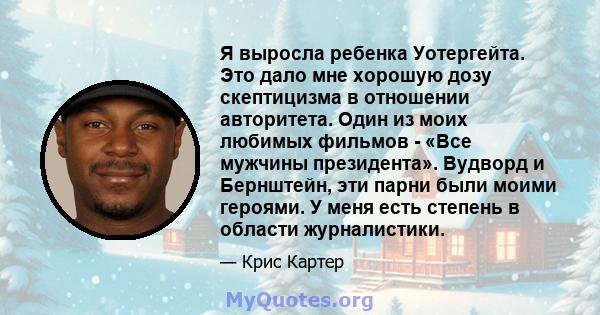 Я выросла ребенка Уотергейта. Это дало мне хорошую дозу скептицизма в отношении авторитета. Один из моих любимых фильмов - «Все мужчины президента». Вудворд и Бернштейн, эти парни были моими героями. У меня есть степень 