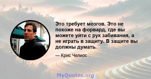 Это требует мозгов. Это не похоже на форвард, где вы можете уйти с рук забивания, а не играть в защиту. В защите вы должны думать.