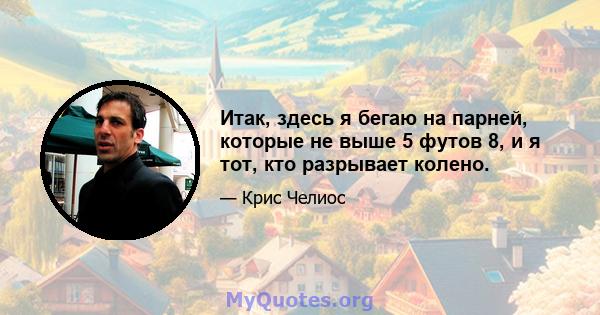 Итак, здесь я бегаю на парней, которые не выше 5 футов 8, и я тот, кто разрывает колено.