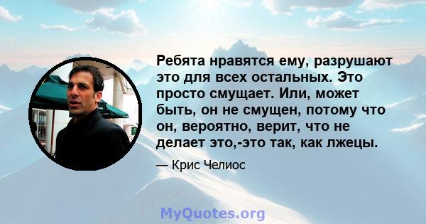 Ребята нравятся ему, разрушают это для всех остальных. Это просто смущает. Или, может быть, он не смущен, потому что он, вероятно, верит, что не делает это,-это так, как лжецы.