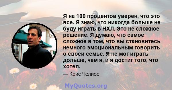 Я на 100 процентов уверен, что это все. Я знаю, что никогда больше не буду играть в НХЛ. Это не сложное решение. Я думаю, что самое сложное в том, что вы становитесь немного эмоциональным говорить о своей семье. Я не