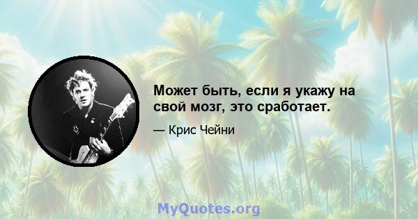 Может быть, если я укажу на свой мозг, это сработает.