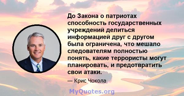 До Закона о патриотах способность государственных учреждений делиться информацией друг с другом была ограничена, что мешало следователям полностью понять, какие террористы могут планировать, и предотвратить свои атаки.