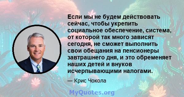 Если мы не будем действовать сейчас, чтобы укрепить социальное обеспечение, система, от которой так много зависят сегодня, не сможет выполнить свои обещания на пенсионеры завтрашнего дня, и это обременяет наших детей и