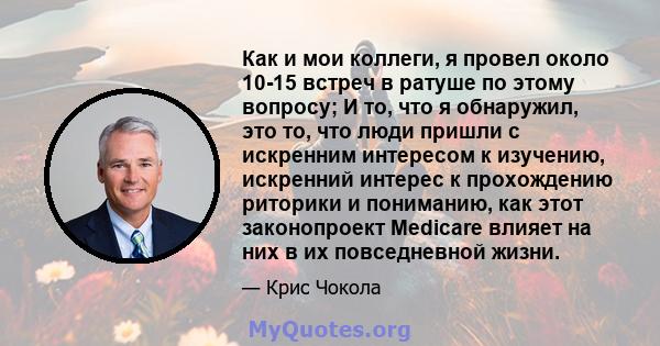 Как и мои коллеги, я провел около 10-15 встреч в ратуше по этому вопросу; И то, что я обнаружил, это то, что люди пришли с искренним интересом к изучению, искренний интерес к прохождению риторики и пониманию, как этот