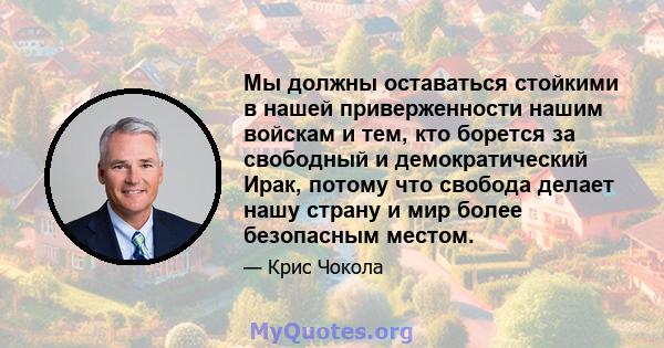 Мы должны оставаться стойкими в нашей приверженности нашим войскам и тем, кто борется за свободный и демократический Ирак, потому что свобода делает нашу страну и мир более безопасным местом.