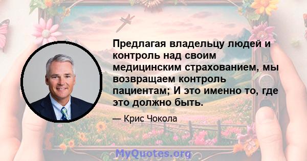 Предлагая владельцу людей и контроль над своим медицинским страхованием, мы возвращаем контроль пациентам; И это именно то, где это должно быть.