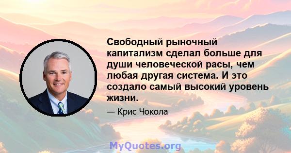 Свободный рыночный капитализм сделал больше для души человеческой расы, чем любая другая система. И это создало самый высокий уровень жизни.