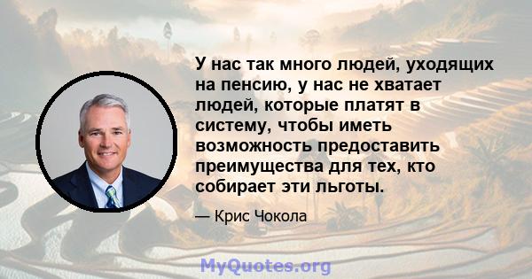 У нас так много людей, уходящих на пенсию, у нас не хватает людей, которые платят в систему, чтобы иметь возможность предоставить преимущества для тех, кто собирает эти льготы.