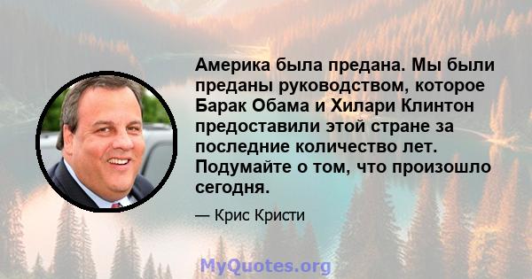 Америка была предана. Мы были преданы руководством, которое Барак Обама и Хилари Клинтон предоставили этой стране за последние количество лет. Подумайте о том, что произошло сегодня.