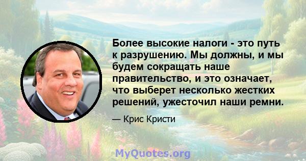 Более высокие налоги - это путь к разрушению. Мы должны, и мы будем сокращать наше правительство, и это означает, что выберет несколько жестких решений, ужесточил наши ремни.