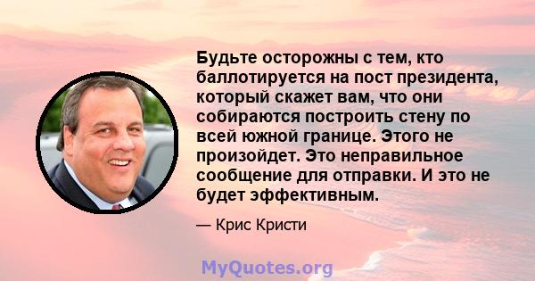 Будьте осторожны с тем, кто баллотируется на пост президента, который скажет вам, что они собираются построить стену по всей южной границе. Этого не произойдет. Это неправильное сообщение для отправки. И это не будет