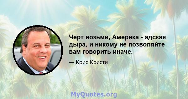 Черт возьми, Америка - адская дыра, и никому не позволяйте вам говорить иначе.