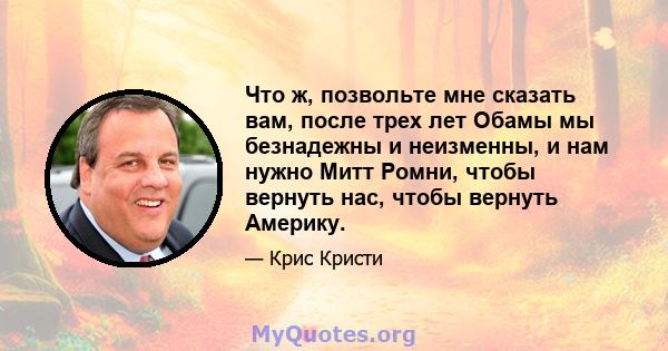 Что ж, позвольте мне сказать вам, после трех лет Обамы мы безнадежны и неизменны, и нам нужно Митт Ромни, чтобы вернуть нас, чтобы вернуть Америку.