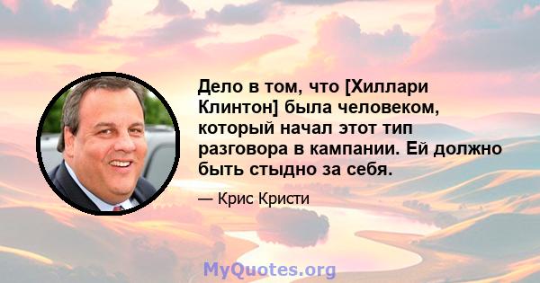 Дело в том, что [Хиллари Клинтон] была человеком, который начал этот тип разговора в кампании. Ей должно быть стыдно за себя.