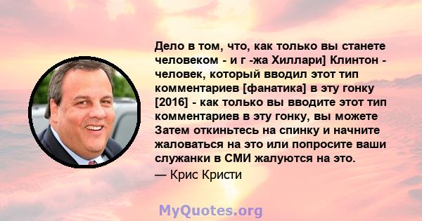 Дело в том, что, как только вы станете человеком - и г -жа Хиллари] Клинтон - человек, который вводил этот тип комментариев [фанатика] в эту гонку [2016] - как только вы вводите этот тип комментариев в эту гонку, вы