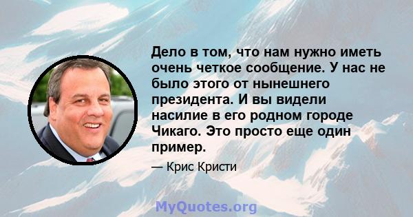 Дело в том, что нам нужно иметь очень четкое сообщение. У нас не было этого от нынешнего президента. И вы видели насилие в его родном городе Чикаго. Это просто еще один пример.