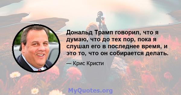 Дональд Трамп говорил, что я думаю, что до тех пор, пока я слушал его в последнее время, и это то, что он собирается делать.