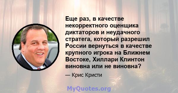 Еще раз, в качестве некорректного оценщика диктаторов и неудачного стратега, который разрешил России вернуться в качестве крупного игрока на Ближнем Востоке, Хиллари Клинтон виновна или не виновна?