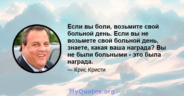 Если вы боли, возьмите свой больной день. Если вы не возьмете свой больной день, знаете, какая ваша награда? Вы не были больными - это была награда.