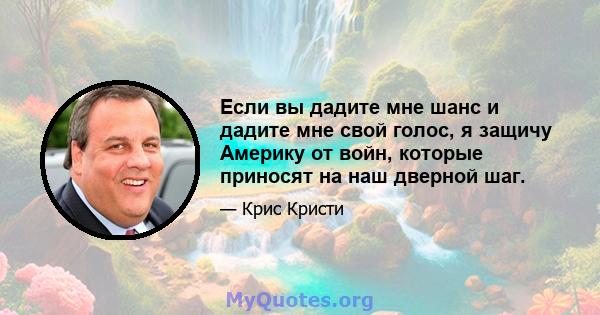 Если вы дадите мне шанс и дадите мне свой голос, я защичу Америку от войн, которые приносят на наш дверной шаг.