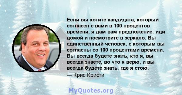 Если вы хотите кандидата, который согласен с вами в 100 процентов времени, я дам вам предложение: иди домой и посмотрите в зеркало. Вы единственный человек, с которым вы согласны со 100 процентами времени. Вы всегда