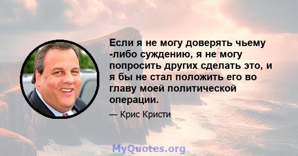 Если я не могу доверять чьему -либо суждению, я не могу попросить других сделать это, и я бы не стал положить его во главу моей политической операции.