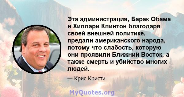 Эта администрация, Барак Обама и Хиллари Клинтон благодаря своей внешней политике, предали американского народа, потому что слабость, которую они проявили Ближний Восток, а также смерть и убийство многих людей.