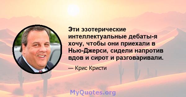 Эти эзотерические интеллектуальные дебаты-я хочу, чтобы они приехали в Нью-Джерси, сидели напротив вдов и сирот и разговаривали.