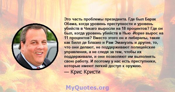 Это часть проблемы президента. Где был Барак Обама, когда уровень преступности и уровень убийств в Чикаго выросли на 18 процентов? Где он был, когда уровень убийств в Нью -Йорке вырос на 11 процентов? Вместо этого он и