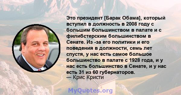 Это президент [Барак Обама], который вступил в должность в 2008 году с большим большинством в палате и с филибстерским большинством в Сенате. Из -за его политики и его поведения в должности, семь лет спустя, у нас есть