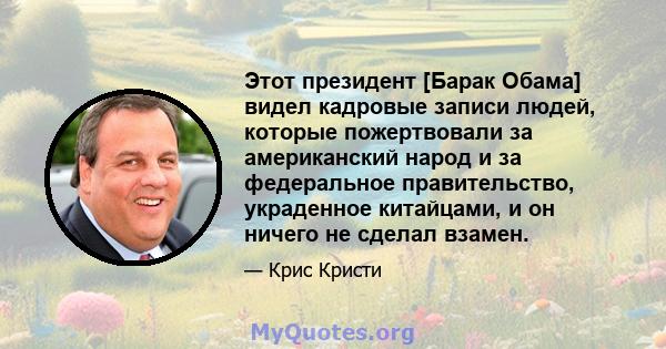 Этот президент [Барак Обама] видел кадровые записи людей, которые пожертвовали за американский народ и за федеральное правительство, украденное китайцами, и он ничего не сделал взамен.