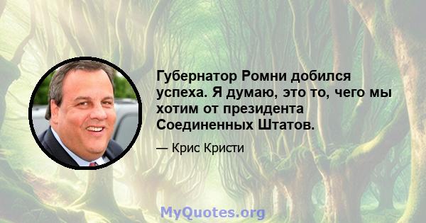 Губернатор Ромни добился успеха. Я думаю, это то, чего мы хотим от президента Соединенных Штатов.