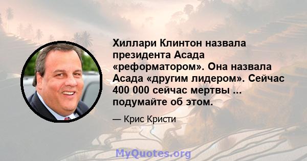 Хиллари Клинтон назвала президента Асада «реформатором». Она назвала Асада «другим лидером». Сейчас 400 000 сейчас мертвы ... подумайте об этом.