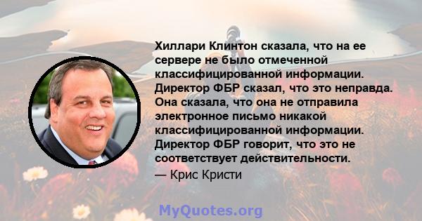 Хиллари Клинтон сказала, что на ее сервере не было отмеченной классифицированной информации. Директор ФБР сказал, что это неправда. Она сказала, что она не отправила электронное письмо никакой классифицированной