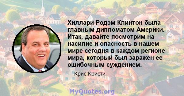 Хиллари Родэм Клинтон была главным дипломатом Америки. Итак, давайте посмотрим на насилие и опасность в нашем мире сегодня в каждом регионе мира, который был заражен ее ошибочным суждением.