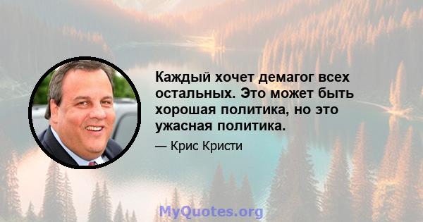 Каждый хочет демагог всех остальных. Это может быть хорошая политика, но это ужасная политика.