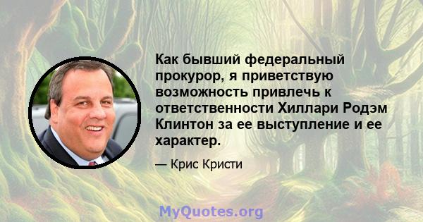 Как бывший федеральный прокурор, я приветствую возможность привлечь к ответственности Хиллари Родэм Клинтон за ее выступление и ее характер.