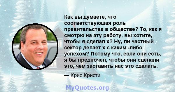 Как вы думаете, что соответствующая роль правительства в обществе? То, как я смотрю на эту работу, вы хотите, чтобы я сделал x? Ну, ли частный сектор делает x с каким -либо успехом? Потому что, если они есть, я бы