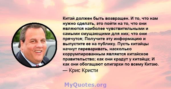 Китай должен быть возвращен. И то, что нам нужно сделать, это пойти на то, что они являются наиболее чувствительными и самыми смущающими для них; что они прячутся; Получите эту информацию и выпустите ее на публику.