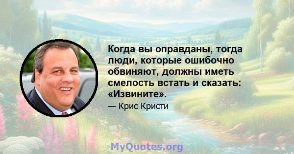 Когда вы оправданы, тогда люди, которые ошибочно обвиняют, должны иметь смелость встать и сказать: «Извините».