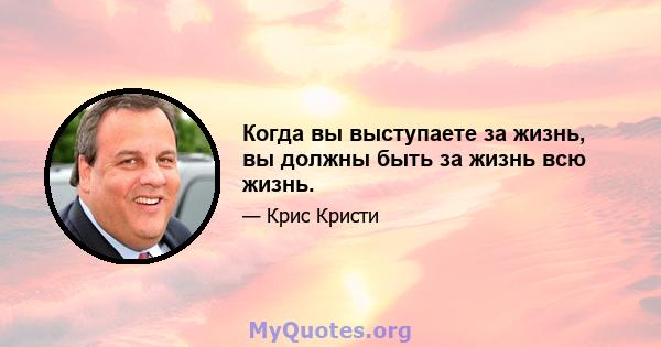 Когда вы выступаете за жизнь, вы должны быть за жизнь всю жизнь.