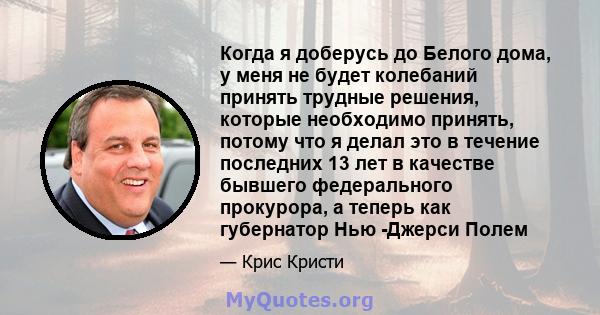 Когда я доберусь до Белого дома, у меня не будет колебаний принять трудные решения, которые необходимо принять, потому что я делал это в течение последних 13 лет в качестве бывшего федерального прокурора, а теперь как